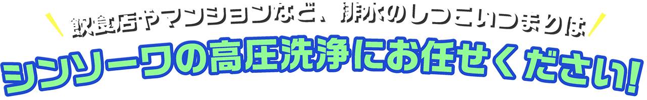 飲食店やマンションなど、排水のしつこいつまりはシンソーワの高圧洗浄にお任せください!